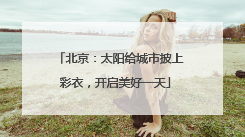 北京：太阳给城市披上彩衣，开启美好一天