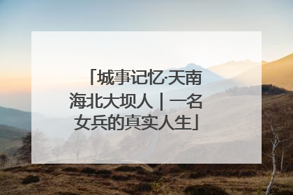 城事记忆·天南海北大坝人｜一名女兵的真实人生