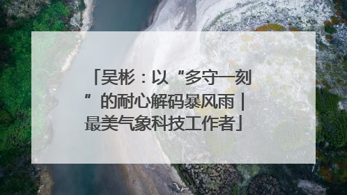 吴彬：以“多守一刻”的耐心解码暴风雨｜最美气象科技工作者