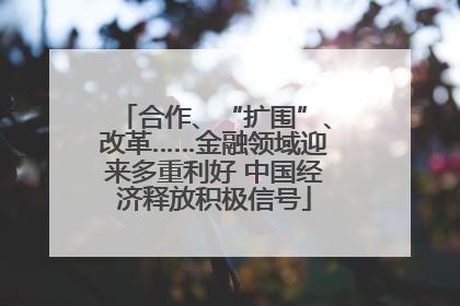 合作、“扩围”、改革……金融领域迎来多重利好 中国经济释放积极信号
