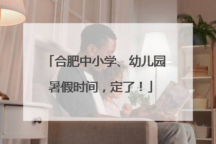 合肥中小学、幼儿园暑假时间，定了！