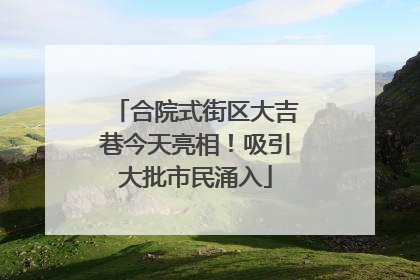 合院式街区大吉巷今天亮相！吸引大批市民涌入