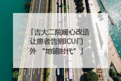 吉大二院暖心改造让患者告别ICU门外 “地铺时代”