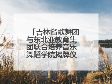吉林省歌舞团与东北亚教育集团联合培养音乐舞蹈学院揭牌仪式圆满成功