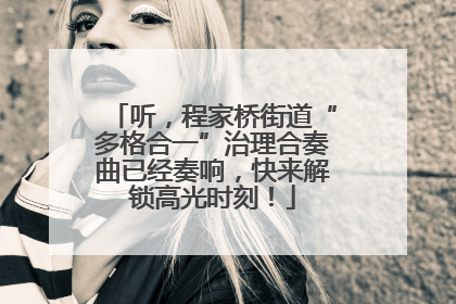 听，程家桥街道“多格合一”治理合奏曲已经奏响，快来解锁高光时刻！
