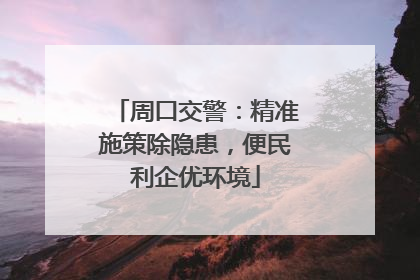 周口交警：精准施策除隐患，便民利企优环境