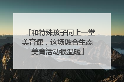和特殊孩子同上一堂美育课，这场融合生态美育活动很温暖