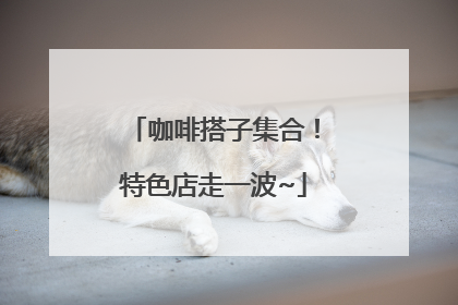 咖啡搭子集合！特色店走一波~