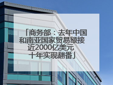 商务部：去年中国和南亚国家贸易额接近2000亿美元 十年实现翻番