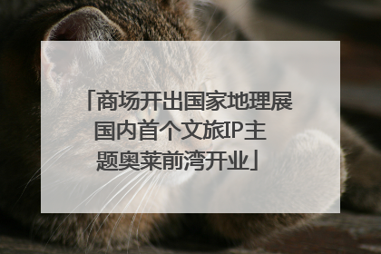 商场开出国家地理展 国内首个文旅IP主题奥莱前湾开业
