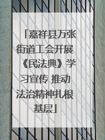 嘉祥县万张街道工会开展《民法典》学习宣传 推动法治精神扎根基层