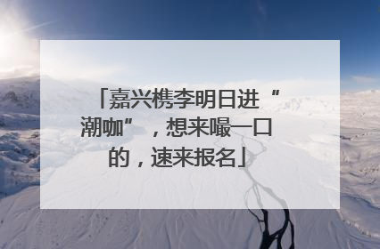 嘉兴槜李明日进“潮咖”，想来嘬一口的，速来报名