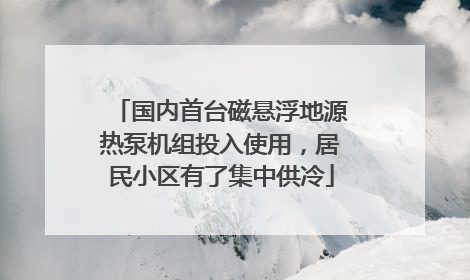 国内首台磁悬浮地源热泵机组投入使用，居民小区有了集中供冷