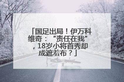 国足出局！伊万科维奇：“责任在我”，18岁小将首秀却成遮羞布？