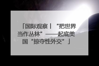 国际观察丨“把世界当作丛林”——起底美国“掠夺性外交”