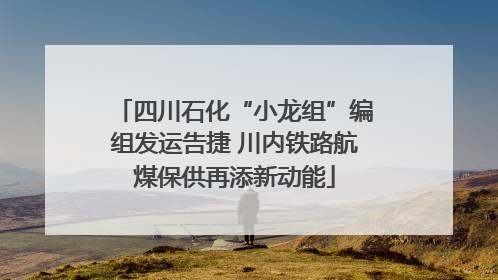 四川石化“小龙组”编组发运告捷 川内铁路航煤保供再添新动能