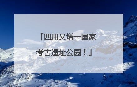 四川又增一国家考古遗址公园！