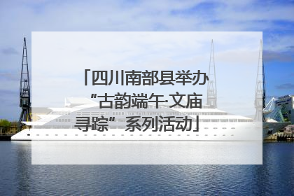 四川南部县举办“古韵端午·文庙寻踪”系列活动