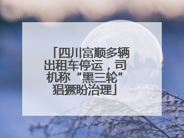 四川富顺多辆出租车停运，司机称“黑三轮”猖獗盼治理