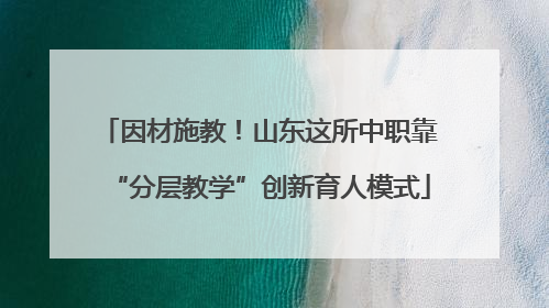 因材施教！山东这所中职靠“分层教学”创新育人模式