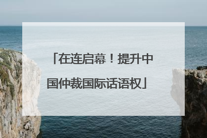 在连启幕！提升中国仲裁国际话语权