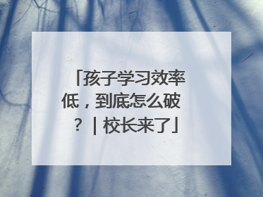 孩子学习效率低，到底怎么破？｜校长来了
