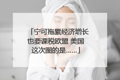 宁可拖累经济增长也要课税欧盟 美国这次图的是……
