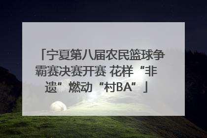 宁夏第八届农民篮球争霸赛决赛开赛 花样“非遗”燃动“村BA”