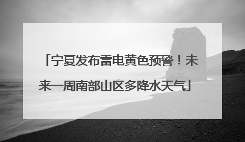 宁夏发布雷电黄色预警！未来一周南部山区多降水天气