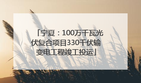 宁夏：100万千瓦光伏复合项目330千伏输变电工程竣工投运