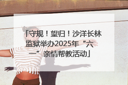 守规！望归！沙洋长林监狱举办2025年“六一”亲情帮教活动
