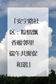 安宁路社区：粽情飘香暖邻里 端午共聚促和谐