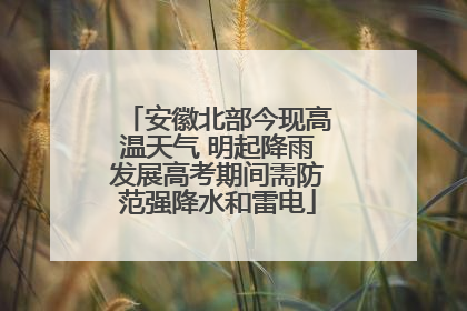 安徽北部今现高温天气 明起降雨发展高考期间需防范强降水和雷电