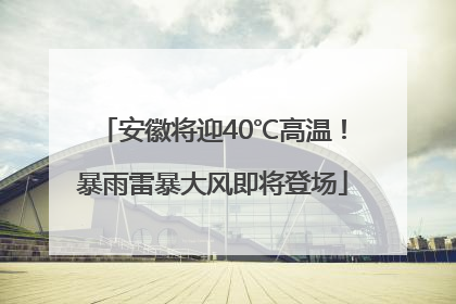 安徽将迎40℃高温！暴雨雷暴大风即将登场
