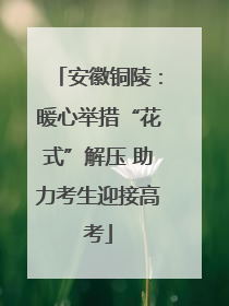 安徽铜陵：暖心举措“花式”解压 助力考生迎接高考