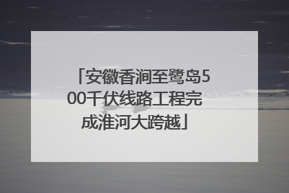 安徽香涧至鹭岛500千伏线路工程完成淮河大跨越