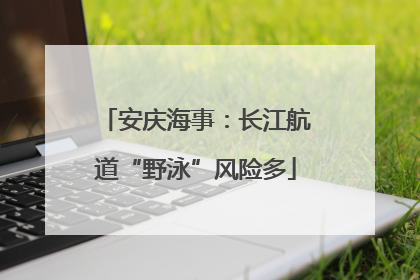 安庆海事：长江航道“野泳”风险多