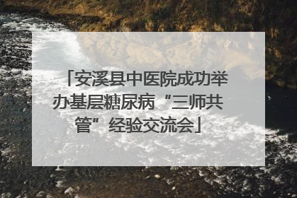 安溪县中医院成功举办基层糖尿病“三师共管”经验交流会