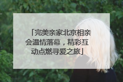 完美亲家北京相亲会温情落幕，精彩互动点燃寻爱之旅