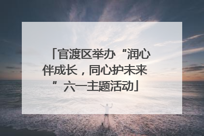 官渡区举办“润心伴成长，同心护未来”六一主题活动
