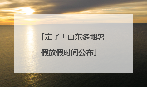 定了！山东多地暑假放假时间公布