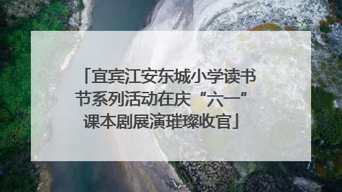 宜宾江安东城小学读书节系列活动在庆“六一”课本剧展演璀璨收官
