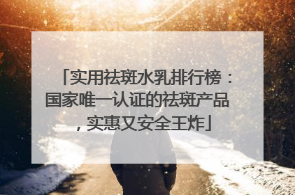 实用祛斑水乳排行榜：国家唯一认证的祛斑产品，实惠又安全王炸