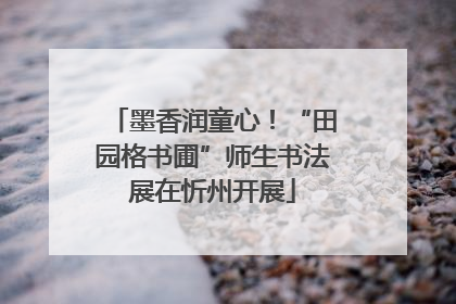墨香润童心！“田园格书圃”师生书法展在忻州开展