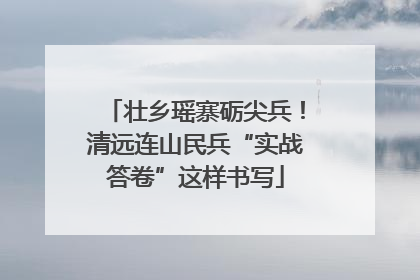 壮乡瑶寨砺尖兵！清远连山民兵“实战答卷”这样书写