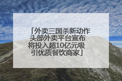 外卖三国杀新动作 头部外卖平台宣布将投入超10亿元吸引优质餐饮商家