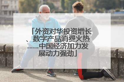 外资对华投资增长、数字产品消费火热……中国经济加力发展动力强劲