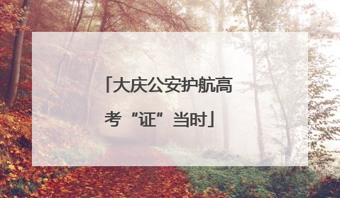 大庆公安护航高考“证”当时