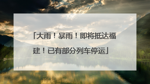大雨！暴雨！即将抵达福建！已有部分列车停运