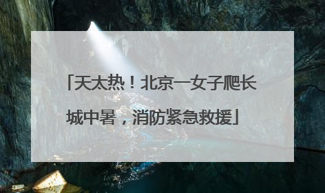 天太热！北京一女子爬长城中暑，消防紧急救援